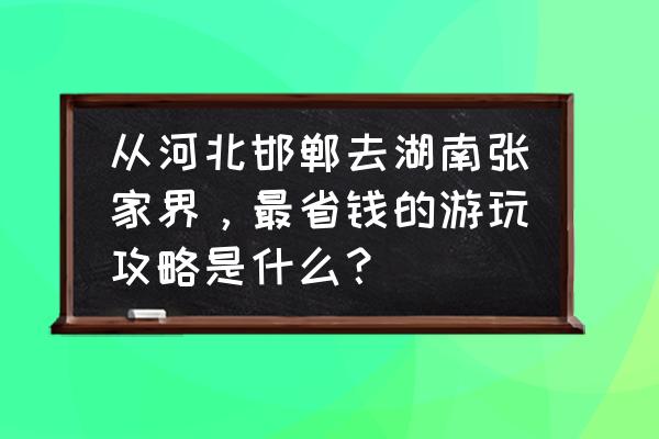 张家界旅游详细旅游攻略 从河北邯郸去湖南张家界，最省钱的游玩攻略是什么？