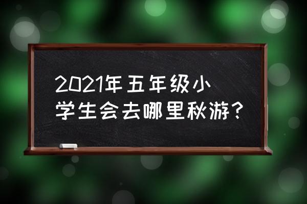 大学秋游的目的 2021年五年级小学生会去哪里秋游？