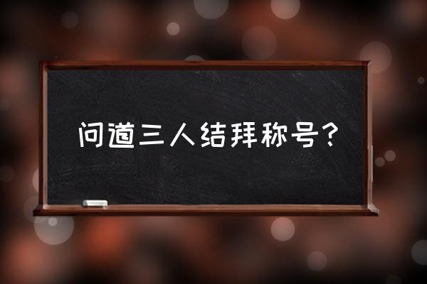 自由幻想结拜通用称谓 问道三人结拜称号？