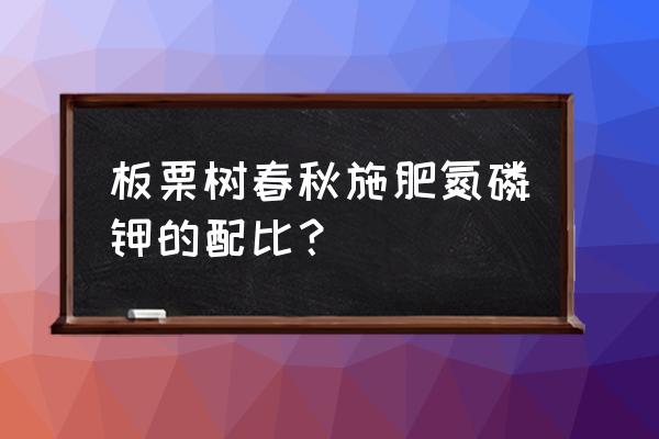 板栗树最怕什么肥料 板栗树春秋施肥氮磷钾的配比？