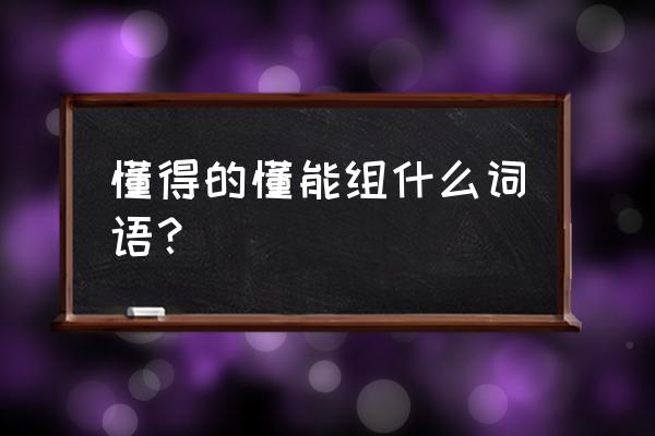 懂得怎么读拼音怎么写 懂得的懂能组什么词语？