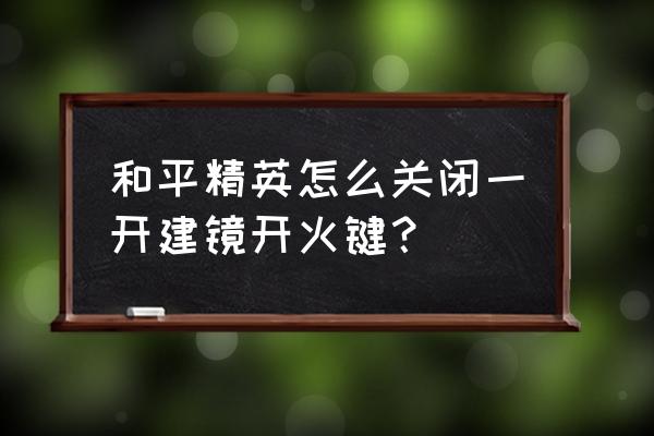 和平精英怎样才能把一键开火关闭 和平精英怎么关闭一开建镜开火键？