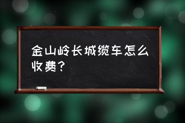 金山岭长城游玩攻略路线 金山岭长城缆车怎么收费？