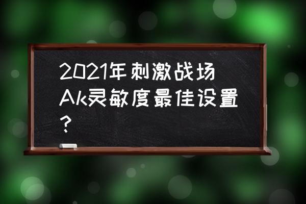 刺激战场如何玩好ak 2021年刺激战场Ak灵敏度最佳设置？