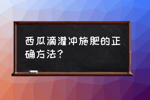 西瓜最佳的施肥时间是什么时候 西瓜滴灌冲施肥的正确方法？