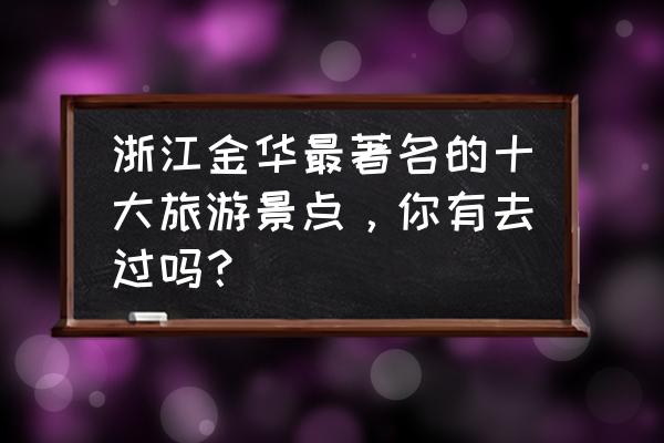 金华市旅游最佳地点 浙江金华最著名的十大旅游景点，你有去过吗？