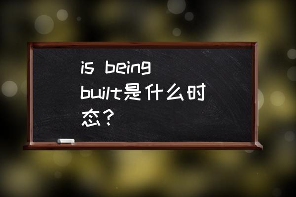 was built 是什么时态 is being built是什么时态？