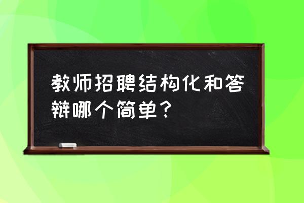 教师结构化面试十大必考题 教师招聘结构化和答辩哪个简单？