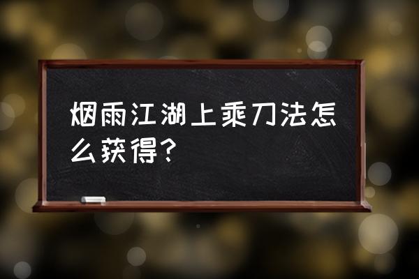 烟雨江湖所有刀法秘籍获得的方法 烟雨江湖上乘刀法怎么获得？