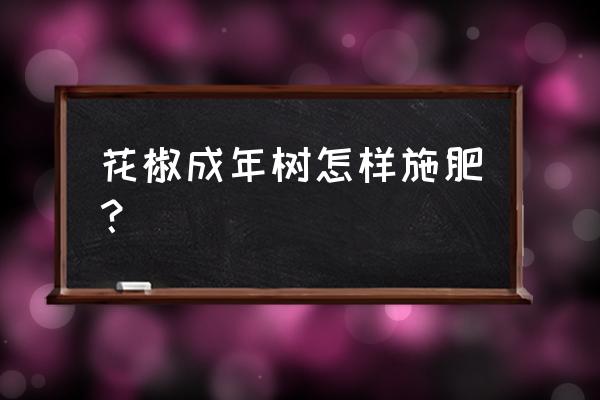 农业部肥料登记备案系统官网 花椒成年树怎样施肥？