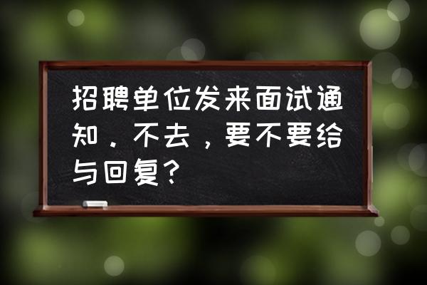 怎么回复应聘失败的人 招聘单位发来面试通知。不去，要不要给与回复？