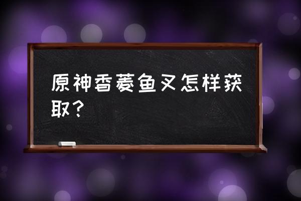 鱼叉获得方法全过程 原神香菱鱼叉怎样获取？