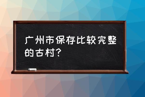 广州三大最美古村 广州市保存比较完整的古村？