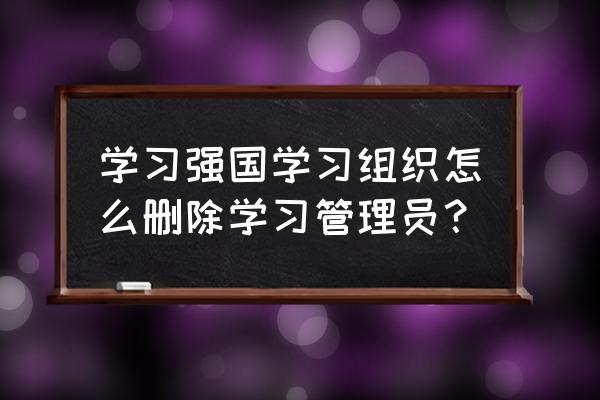 学习通如何设置位置打卡 学习强国学习组织怎么删除学习管理员？