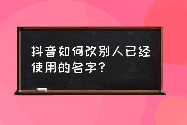 抖音的用户名和昵称怎么修改 抖音如何改别人已经使用的名字？