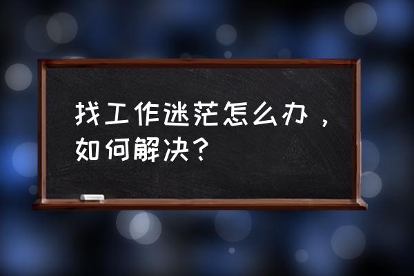 职业规划怎么写案例 找工作迷茫怎么办，如何解决？