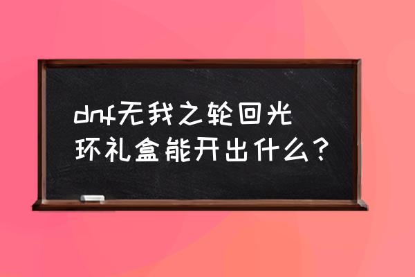 dnf阿拉德第10季光环属性 dnf无我之轮回光环礼盒能开出什么？