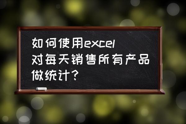 excel如何统计每个业务员销量业绩 如何使用excel对每天销售所有产品做统计？