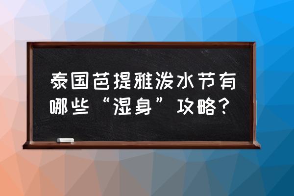 芭提雅旅游攻略六天五夜 泰国芭提雅泼水节有哪些“湿身”攻略？