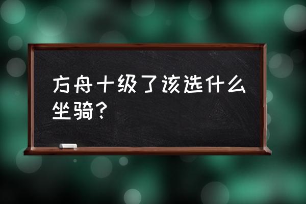 方舟生存进化坐骑和人物经验分配 方舟十级了该选什么坐骑？