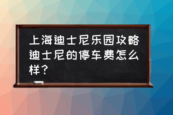 迪士尼乐园旅游攻略50岁 上海迪士尼乐园攻略迪士尼的停车费怎么样？