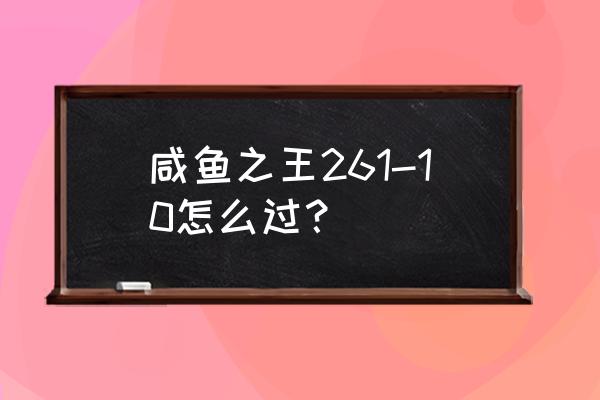 咸鱼之王玩具被动怎么解锁好 咸鱼之王261-10怎么过？