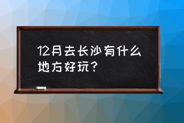 十一长沙有什么好玩的旅游景点 12月去长沙有什么地方好玩？