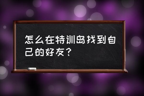 特训岛怎么触发好友单挑 怎么在特训岛找到自己的好友？