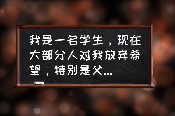 大学生如何处理和父母之间的关系 我是一名学生，现在大部分人对我放弃希望，特别是父亲，几乎个个星期都对我冷嘲热讽，我该怎么办？