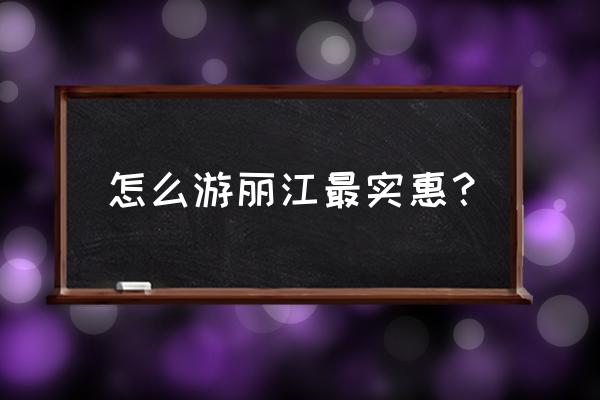 丽江一日游攻略景点门票优惠吗 怎么游丽江最实惠？