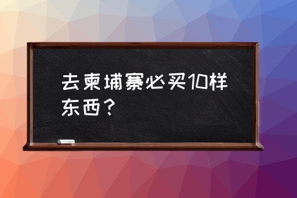 去柬埔寨最省钱的方式 去柬埔寨必买10样东西？