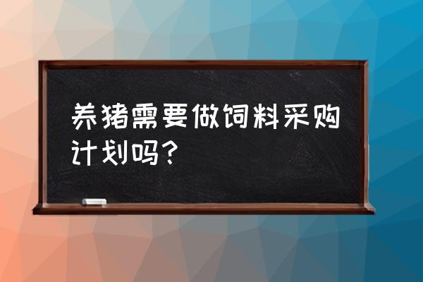 某养殖场需定期购买饲料 养猪需要做饲料采购计划吗？