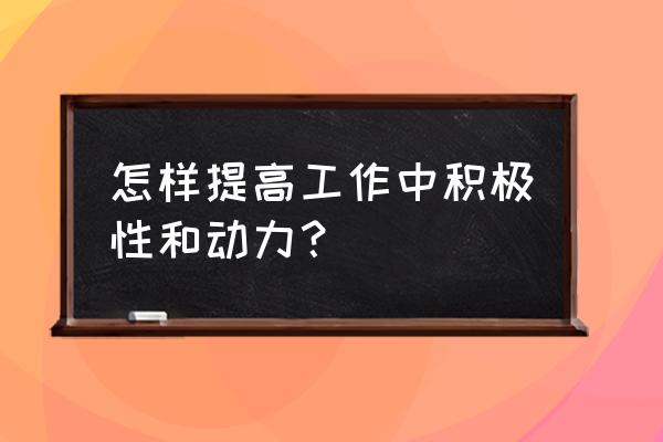 积极的心态对工作的影响 怎样提高工作中积极性和动力？