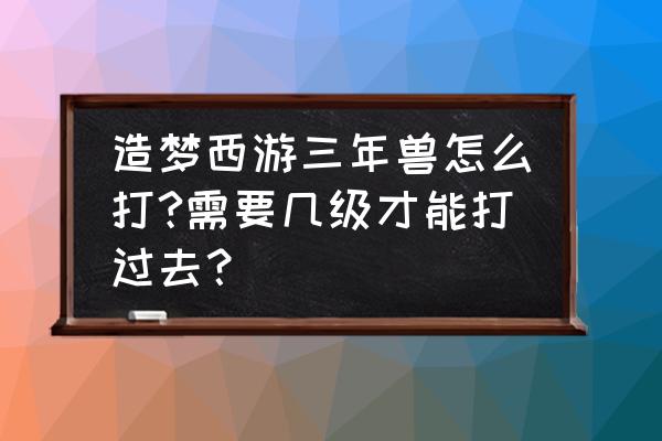 造梦西游3什么都打不过了怎么办 造梦西游三年兽怎么打?需要几级才能打过去？