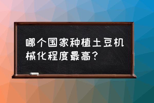 最先进种植土豆机器 哪个国家种植土豆机械化程度最高？