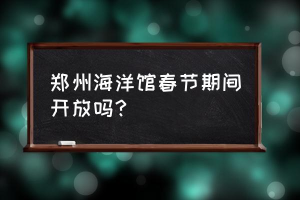 郑州海洋馆没预约能去吗 郑州海洋馆春节期间开放吗？