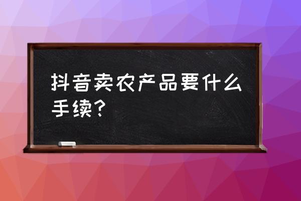 淘宝卖初级农产品要不要营业执照 抖音卖农产品要什么手续？