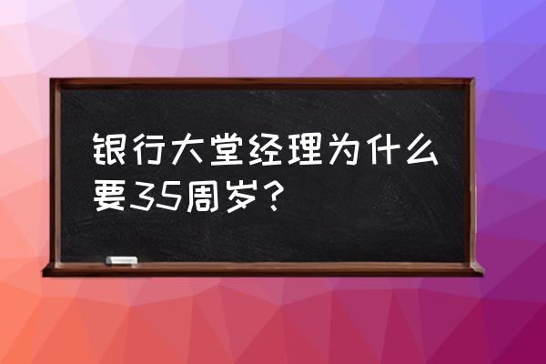 银行大堂经理经验分享 银行大堂经理为什么要35周岁？