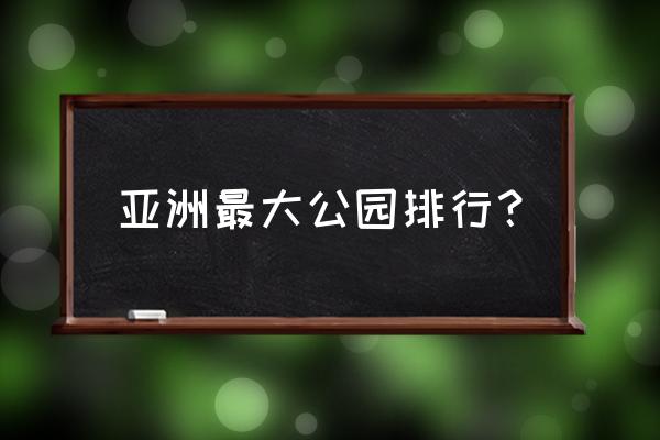 亚洲最大的城市公园排行榜前十名 亚洲最大公园排行？