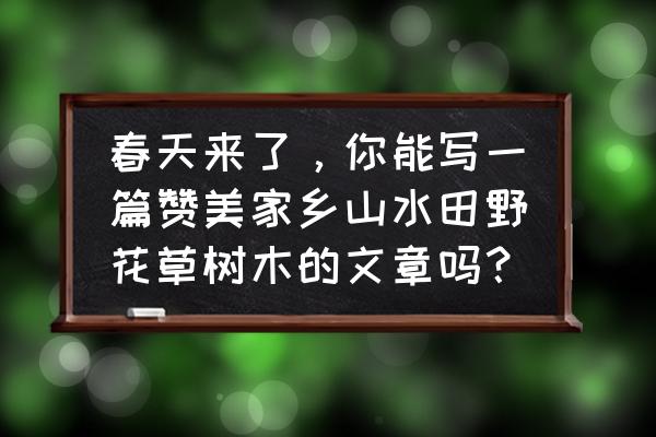 春天到了适合出门走走 春天来了，你能写一篇赞美家乡山水田野花草树木的文章吗？