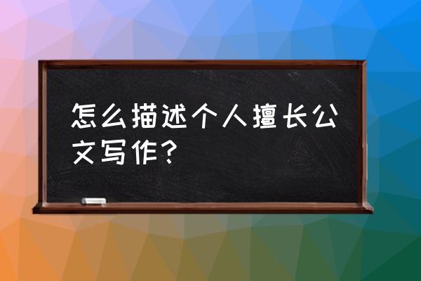 怎么在简历中突出自己擅长写作 怎么描述个人擅长公文写作？