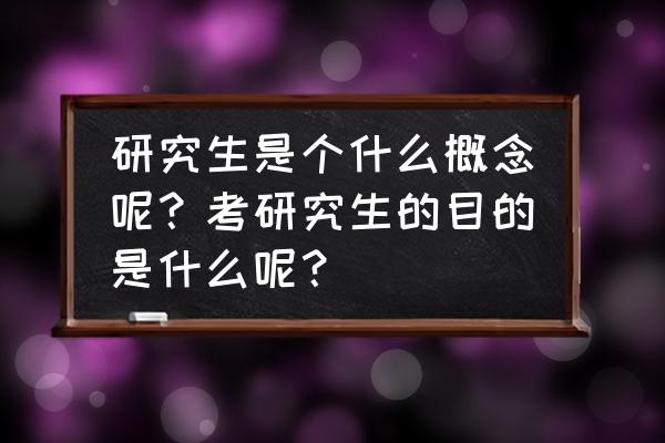 考研初试物品清单及常见问题 研究生是个什么概念呢？考研究生的目的是什么呢？