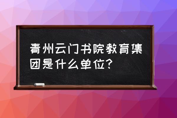 青州智慧教育云平台app 青州云门书院教育集团是什么单位？