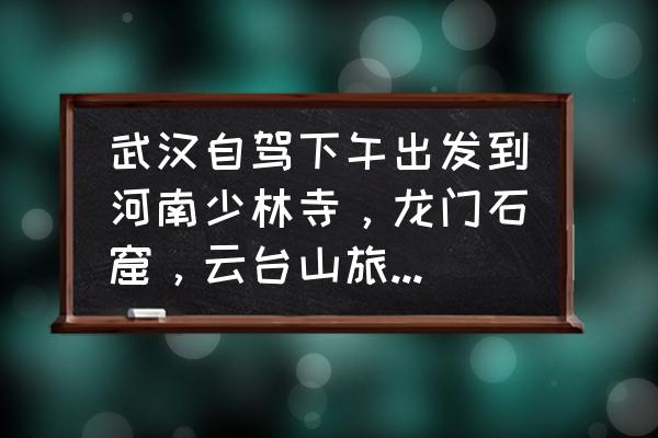 晚上云台山自驾游攻略 武汉自驾下午出发到河南少林寺，龙门石窟，云台山旅游怎么规划路线？