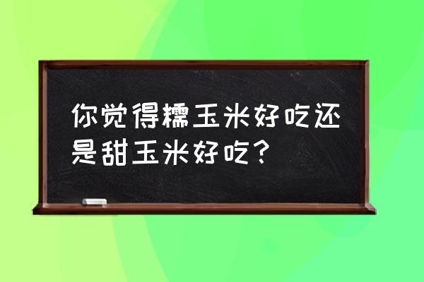 吃普通玉米好还是水果玉米好 你觉得糯玉米好吃还是甜玉米好吃？