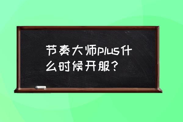 节奏大师新版上架2022 节奏大师plus什么时候开服？