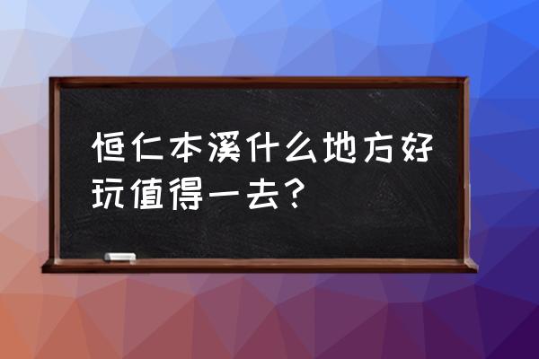 本溪桓仁旅游必去的景点有哪些呢 恒仁本溪什么地方好玩值得一去？