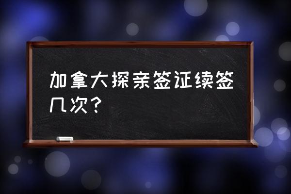 办理加拿大签证的最新政策 加拿大探亲签证续签几次？