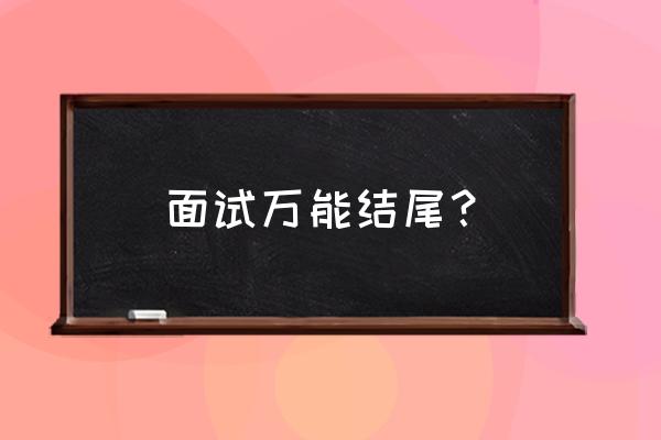 面试官说什么结束语暗示你成功 面试万能结尾？