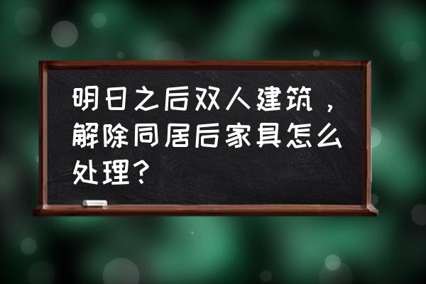 明日之后柜子是怎么排序的 明日之后双人建筑，解除同居后家具怎么处理？